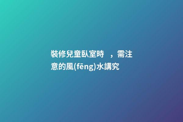 裝修兒童臥室時，需注意的風(fēng)水講究